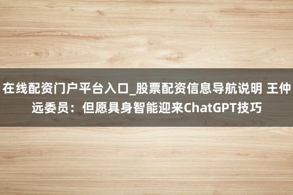 在线配资门户平台入口_股票配资信息导航说明 王仲远委员：但愿具身智能迎来ChatGPT技巧