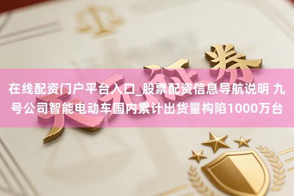 在线配资门户平台入口_股票配资信息导航说明 九号公司智能电动车国内累计出货量构陷1000万台