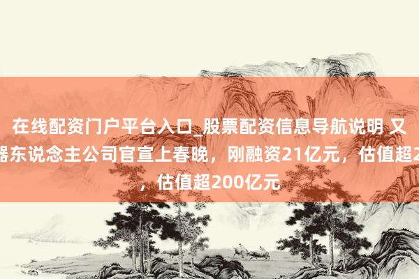 在线配资门户平台入口_股票配资信息导航说明 又一家机器东说念主公司官宣上春晚，刚融资21亿元，估值超200亿元