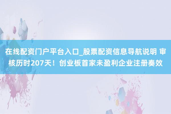 在线配资门户平台入口_股票配资信息导航说明 审核历时207天！创业板首家未盈利企业注册奏效