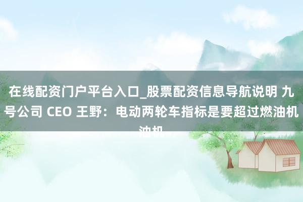 在线配资门户平台入口_股票配资信息导航说明 九号公司 CEO 王野：电动两轮车指标是要超过燃油机