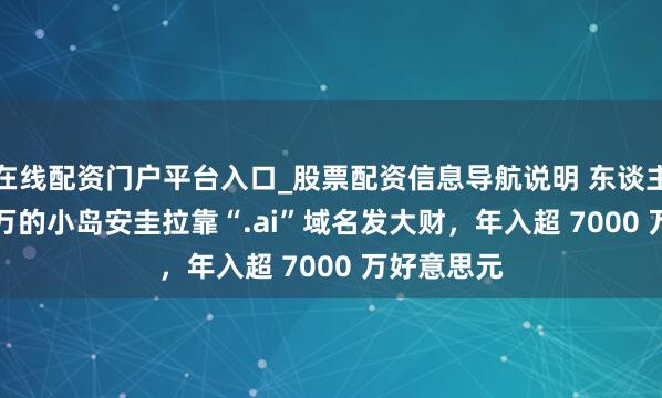 在线配资门户平台入口_股票配资信息导航说明 东谈主口仅 1.5 万的小岛安圭拉靠“.ai”域名发大财，年入超 7000 万好意思元