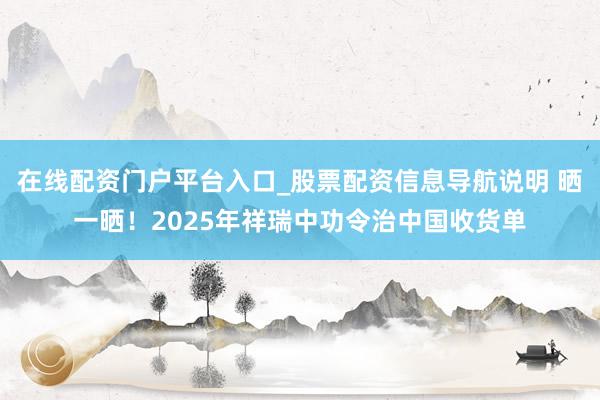 在线配资门户平台入口_股票配资信息导航说明 晒一晒！2025年祥瑞中功令治中国收货单