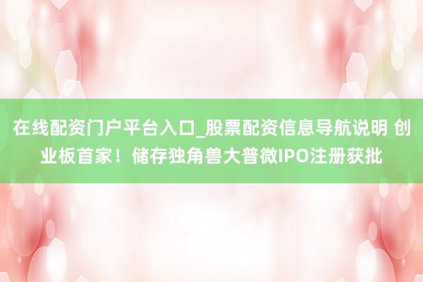 在线配资门户平台入口_股票配资信息导航说明 创业板首家！储存独角兽大普微IPO注册获批