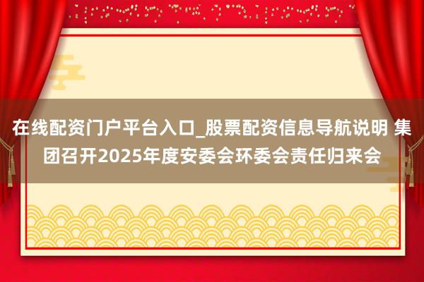 在线配资门户平台入口_股票配资信息导航说明 集团召开2025年度安委会环委会责任归来会