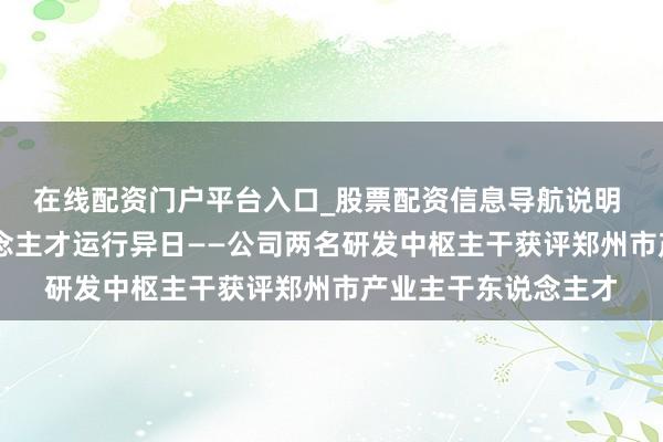 在线配资门户平台入口_股票配资信息导航说明 政策赋能成长 东说念主才运行异日——公司两名研发中枢主干获评郑州市产业主干东说念主才