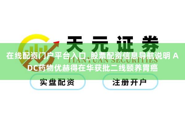 在线配资门户平台入口_股票配资信息导航说明 ADC药物优赫得在华获批二线颐养胃癌