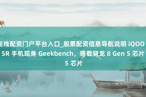 在线配资门户平台入口_股票配资信息导航说明 iQOO 15R 手机现身 Geekbench，搭载骁龙 8 Gen 5 芯片