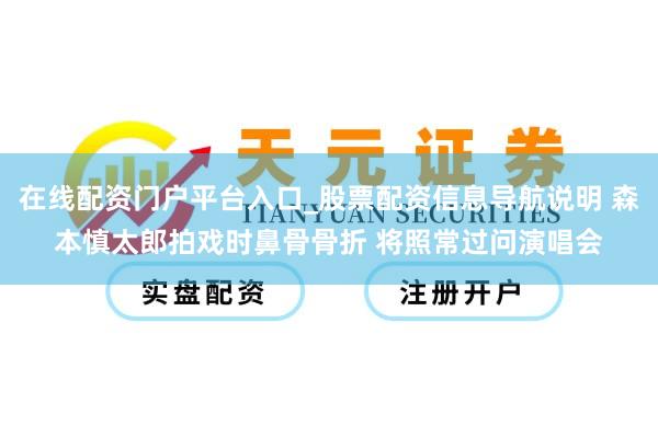 在线配资门户平台入口_股票配资信息导航说明 森本慎太郎拍戏时鼻骨骨折 将照常过问演唱会