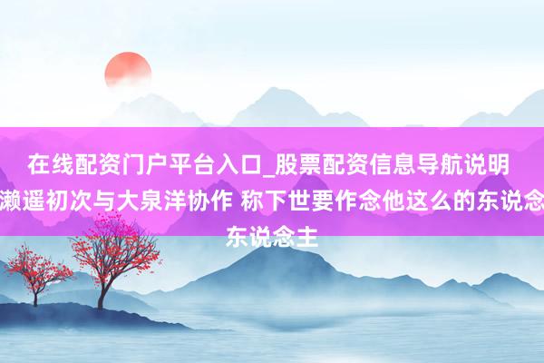在线配资门户平台入口_股票配资信息导航说明 绫濑遥初次与大泉洋协作 称下世要作念他这么的东说念主