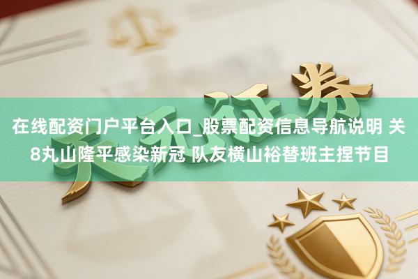 在线配资门户平台入口_股票配资信息导航说明 关8丸山隆平感染新冠 队友横山裕替班主捏节目