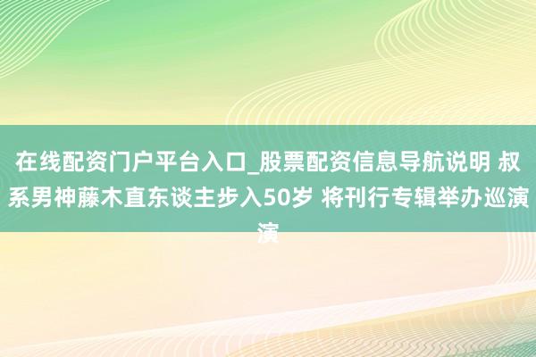 在线配资门户平台入口_股票配资信息导航说明 叔系男神藤木直东谈主步入50岁 将刊行专辑举办巡演
