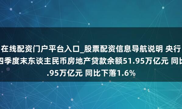 在线配资门户平台入口_股票配资信息导航说明 央行：2025年四季度末东谈主民币房地产贷款余额51.95万亿元 同比下落1.6%