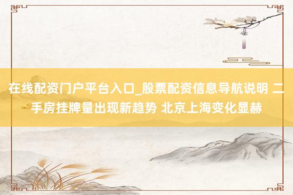 在线配资门户平台入口_股票配资信息导航说明 二手房挂牌量出现新趋势 北京上海变化显赫