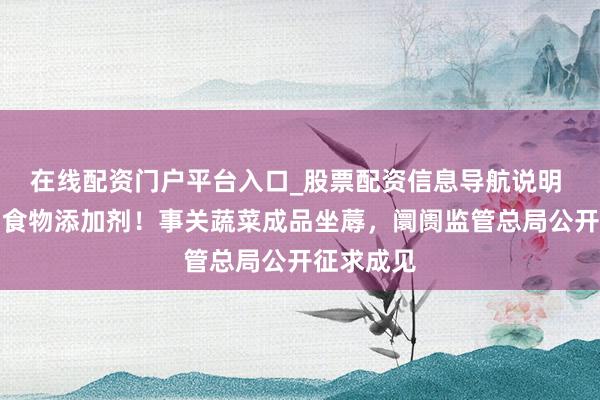 在线配资门户平台入口_股票配资信息导航说明 不得糟塌食物添加剂！事关蔬菜成品坐蓐，阛阓监管总局公开征求成见