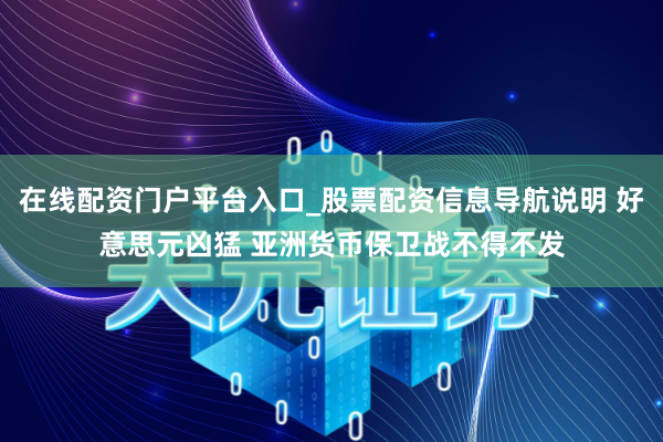 在线配资门户平台入口_股票配资信息导航说明 好意思元凶猛 亚洲货币保卫战不得不发