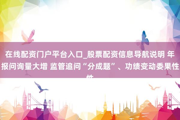 在线配资门户平台入口_股票配资信息导航说明 年报问询量大增 监管追问“分成题”、功绩变动委果性