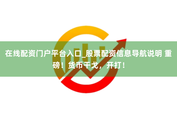 在线配资门户平台入口_股票配资信息导航说明 重磅！货币干戈，开打！