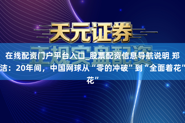 在线配资门户平台入口_股票配资信息导航说明 郑洁：20年间，中国网球从“零的冲破”到“全面着花”