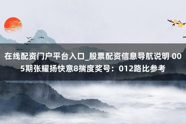 在线配资门户平台入口_股票配资信息导航说明 005期张耀扬快意8揣度奖号：012路比参考
