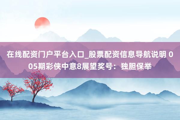 在线配资门户平台入口_股票配资信息导航说明 005期彩侠中意8展望奖号：独胆保举