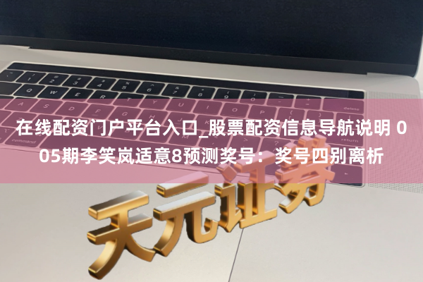 在线配资门户平台入口_股票配资信息导航说明 005期李笑岚适意8预测奖号：奖号四别离析