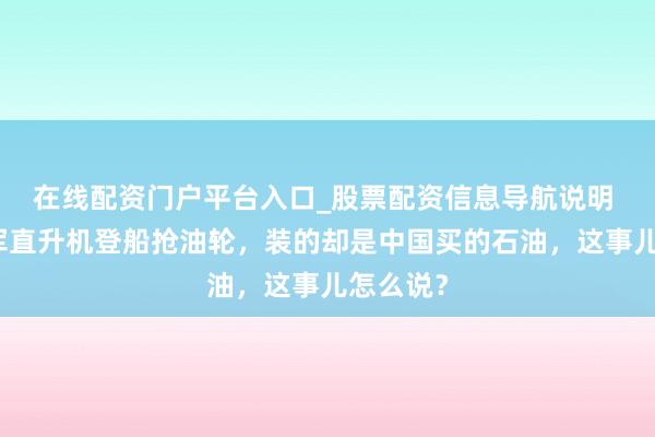 在线配资门户平台入口_股票配资信息导航说明 好意思军直升机登船抢油轮，装的却是中国买的石油，这事儿怎么说？
