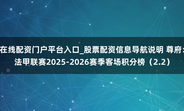在线配资门户平台入口_股票配资信息导航说明 尊府：法甲联赛2025-2026赛季客场积分榜（2.2）