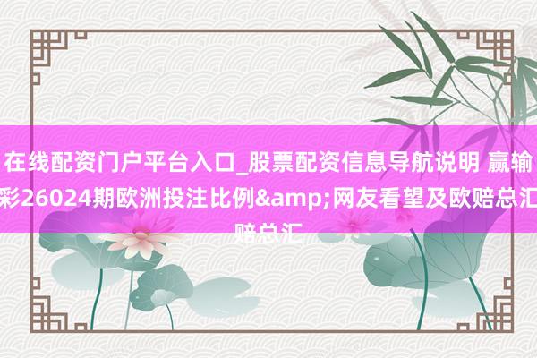 在线配资门户平台入口_股票配资信息导航说明 赢输彩26024期欧洲投注比例&网友看望及欧赔总汇