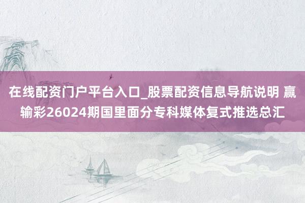 在线配资门户平台入口_股票配资信息导航说明 赢输彩26024期国里面分专科媒体复式推选总汇