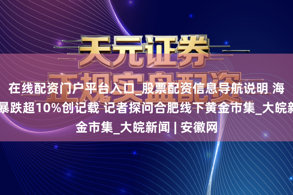 在线配资门户平台入口_股票配资信息导航说明 ﻿海外金价单日暴跌超10%创记载 记者探问合肥线下黄金市集_大皖新闻 | 安徽网