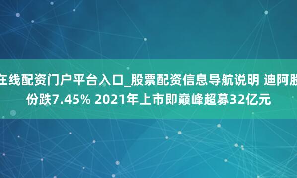在线配资门户平台入口_股票配资信息导航说明 迪阿股份跌7.45% 2021年上市即巅峰超募32亿元