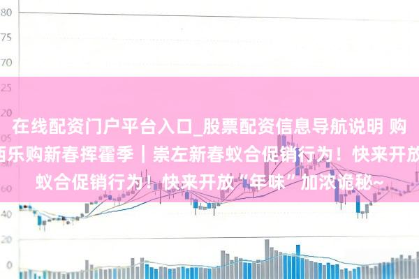 在线配资门户平台入口_股票配资信息导航说明 购在中国——2026广西乐购新春挥霍季｜崇左新春蚁合促销行为！快来开放“年味”加浓诡秘~