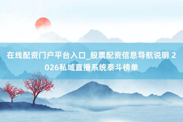 在线配资门户平台入口_股票配资信息导航说明 2026私域直播系统泰斗榜单