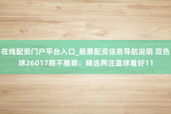 在线配资门户平台入口_股票配资信息导航说明 双色球26017期不雅察：精选两注蓝球看好11