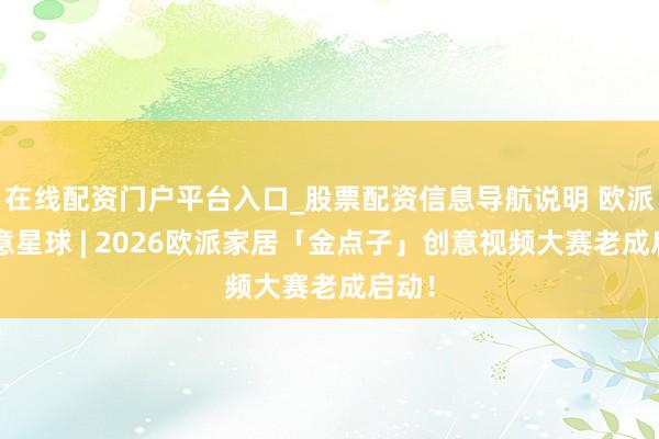 在线配资门户平台入口_股票配资信息导航说明 欧派×创意星球 | 2026欧派家居「金点子」创意视频大赛老成启动！