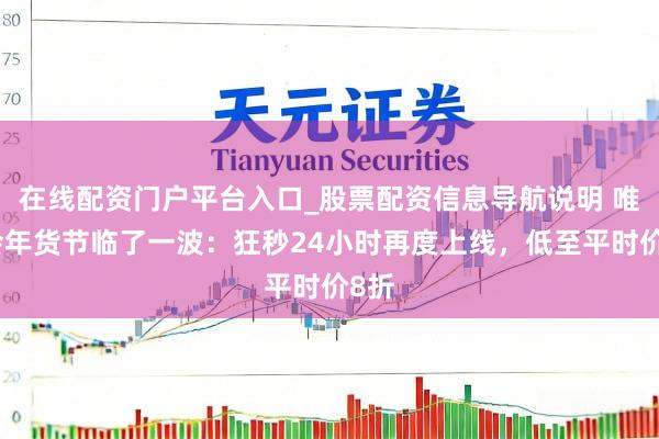 在线配资门户平台入口_股票配资信息导航说明 唯品会年货节临了一波：狂秒24小时再度上线，低至平时价8折