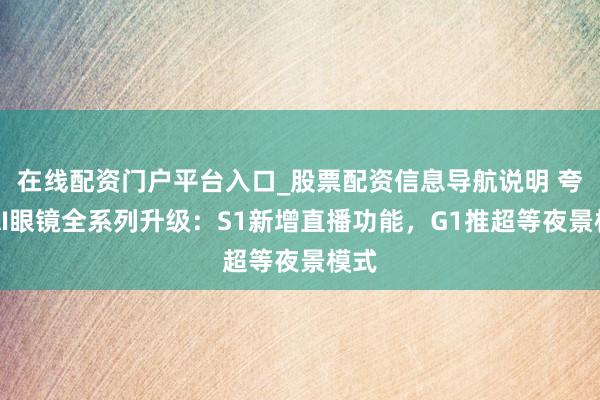在线配资门户平台入口_股票配资信息导航说明 夸克AI眼镜全系列升级：S1新增直播功能，G1推超等夜景模式