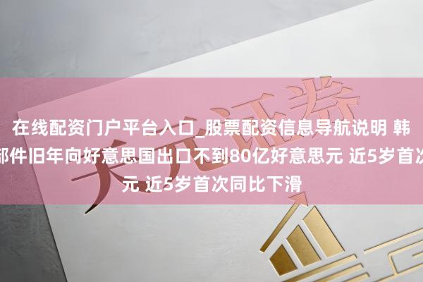 在线配资门户平台入口_股票配资信息导航说明 韩国汽车零部件旧年向好意思国出口不到80亿好意思元 近5岁首次同比下滑