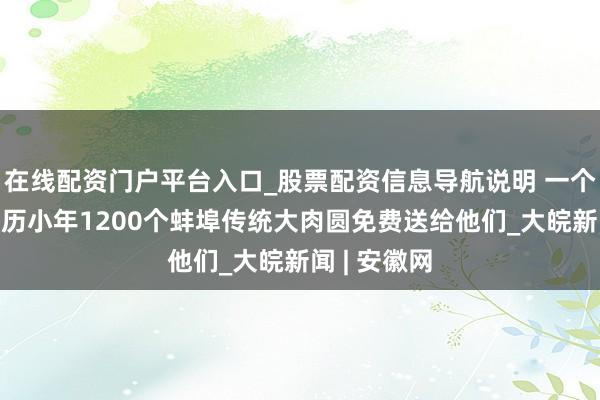 在线配资门户平台入口_股票配资信息导航说明 一个4两重！农历小年1200个蚌埠传统大肉圆免费送给他们_大皖新闻 | 安徽网
