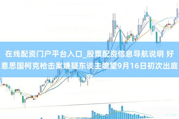 在线配资门户平台入口_股票配资信息导航说明 好意思国柯克枪击案嫌疑东谈主瞻望9月16日初次出庭