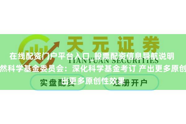 在线配资门户平台入口_股票配资信息导航说明 国度当然科学基金委员会：深化科学基金考订 产出更多原创性效果