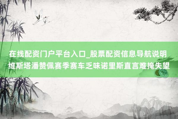 在线配资门户平台入口_股票配资信息导航说明 维斯塔潘赞佩赛季赛车乏味诺里斯直言难掩失望