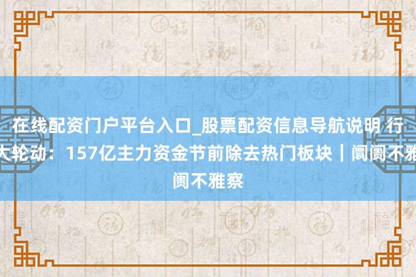 在线配资门户平台入口_股票配资信息导航说明 行业大轮动：157亿主力资金节前除去热门板块｜阛阓不雅察