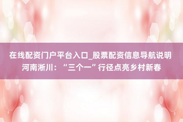 在线配资门户平台入口_股票配资信息导航说明 河南淅川：“三个一”行径点亮乡村新春