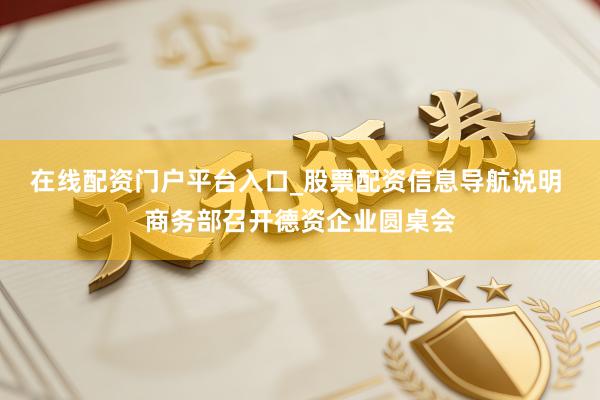 在线配资门户平台入口_股票配资信息导航说明 商务部召开德资企业圆桌会