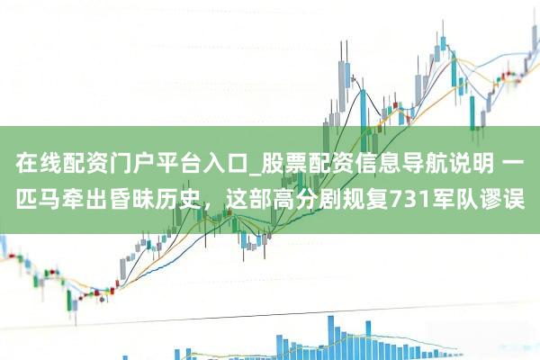 在线配资门户平台入口_股票配资信息导航说明 一匹马牵出昏昧历史，这部高分剧规复731军队谬误