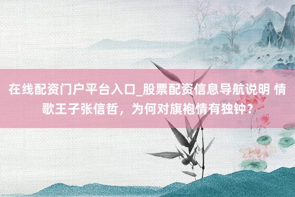在线配资门户平台入口_股票配资信息导航说明 情歌王子张信哲，为何对旗袍情有独钟？