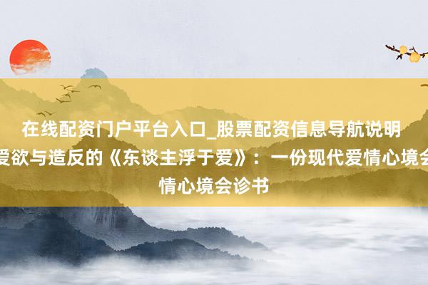 在线配资门户平台入口_股票配资信息导航说明 诠释爱欲与造反的《东谈主浮于爱》：一份现代爱情心境会诊书