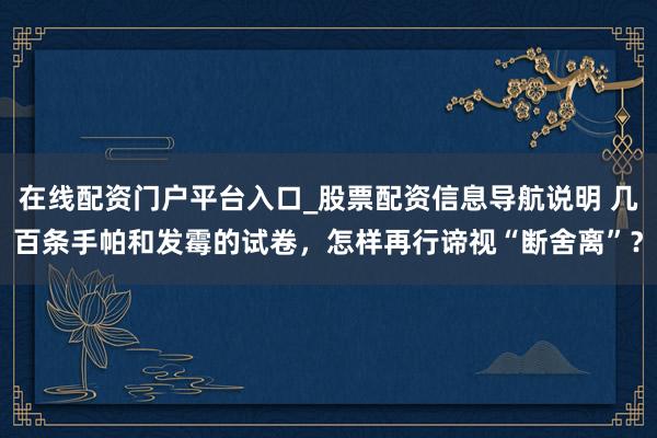 在线配资门户平台入口_股票配资信息导航说明 几百条手帕和发霉的试卷，怎样再行谛视“断舍离”？